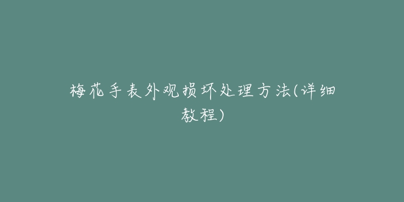 梅花手表外观损坏处理方法(详细教程)-名表号 梅花手表外观损坏处理方法(详细教程)