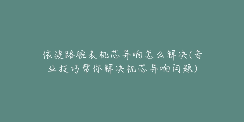 依波路腕表机芯异响怎么解决(专业技巧帮你解决机芯异响问题)-名表号 依波路腕表机芯异响怎么解决(专业技巧帮你解决机芯异响问题)