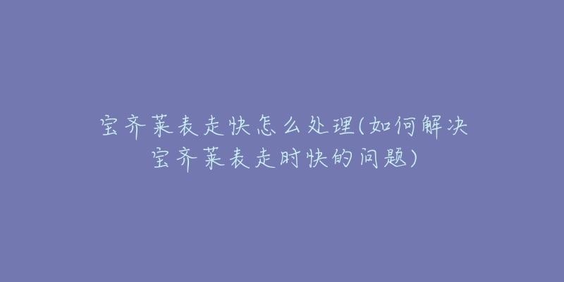 宝齐莱表走快怎么处理(如何解决宝齐莱表走时快的问题)-名表号 宝齐莱表走快怎么处理(如何解决宝齐莱表走时快的问题)