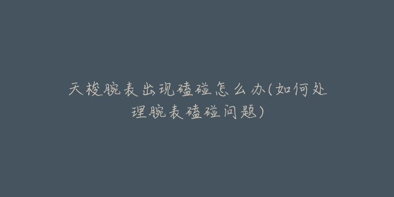 天梭腕表出现磕碰怎么办(如何处理腕表磕碰问题)-名表号 天梭腕表出现磕碰怎么办(如何处理腕表磕碰问题)