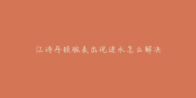 江诗丹顿腕表出现进水怎么解决