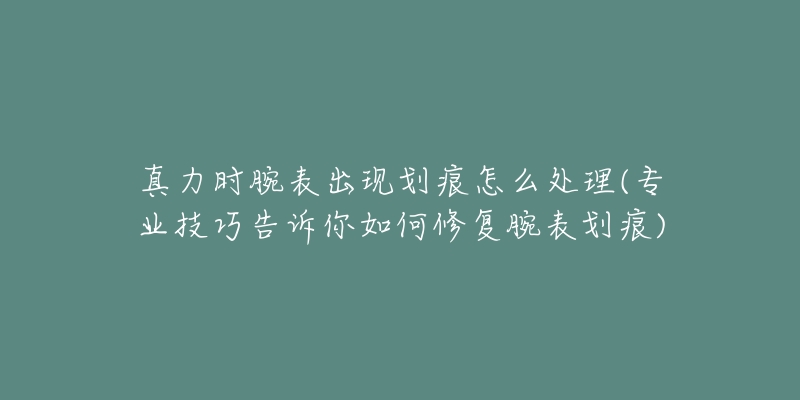 真力时腕表出现划痕怎么处理(专业技巧告诉你如何修复腕表划痕)-名表号 真力时腕表出现划痕怎么处理(专业技巧告诉你如何修复腕表划痕)
