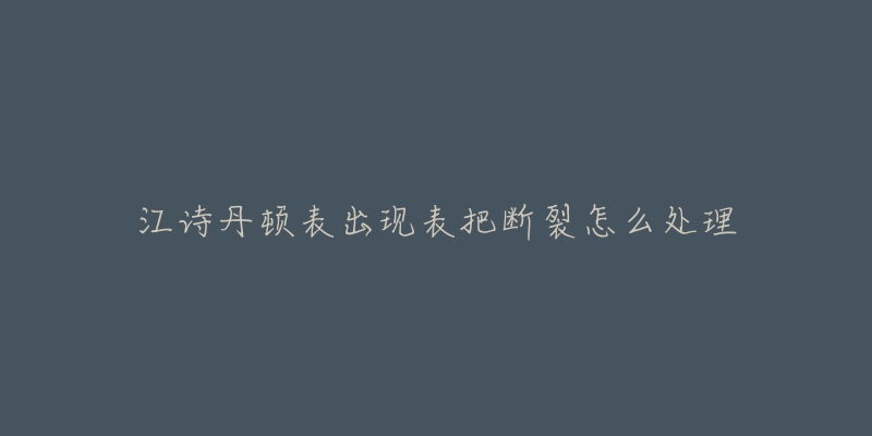 江诗丹顿表出现表把断裂怎么处理-名表号 江诗丹顿表出现表把断裂怎么处理