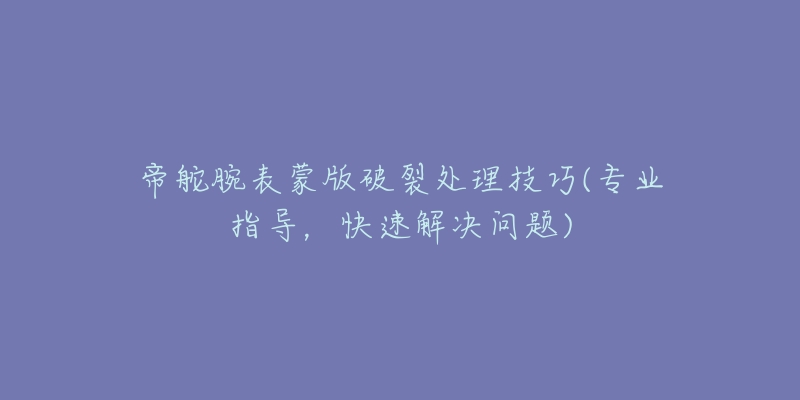 帝舵腕表蒙版破裂处理技巧(专业指导,快速解决问题)-名表号 帝舵腕表蒙版破裂处理技巧(专业指导,快速解决问题)