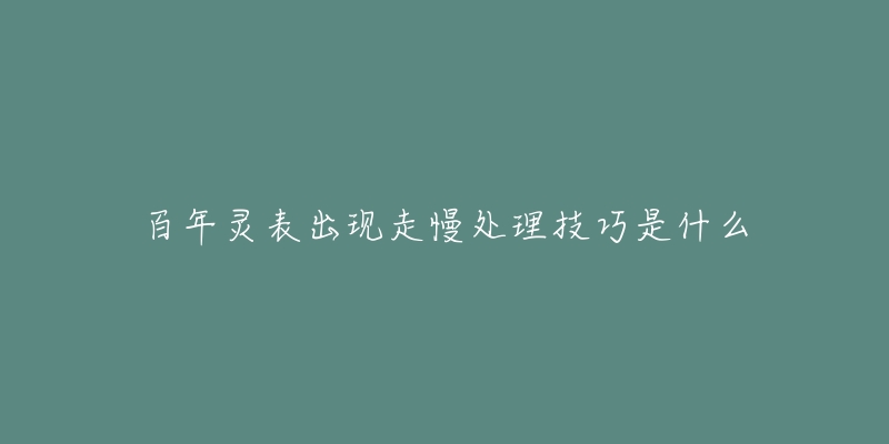 百年灵表出现走慢处理技巧是什么-名表号 百年灵表出现走慢处理技巧是什么