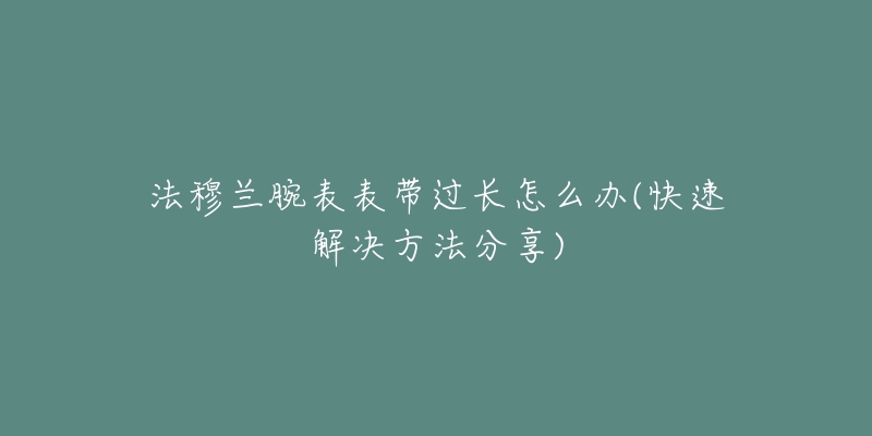 法穆兰腕表表带过长怎么办(快速解决方法分享)-名表号 法穆兰腕表表带过长怎么办(快速解决方法分享)