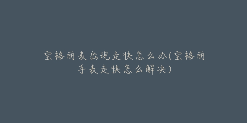 宝格丽表出现走快怎么办(宝格丽手表走快怎么解决)-名表号 宝格丽表出现走快怎么办(宝格丽手表走快怎么解决)