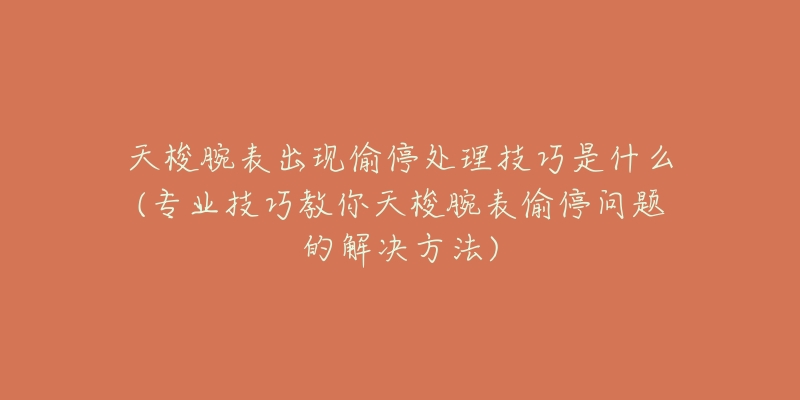 天梭腕表出现偷停处理技巧是什么(专业技巧教你天梭腕表偷停问题的解决方法)-名表号 天梭腕表出现偷停处理技巧是什么(专业技巧教你天梭腕表偷停问题的解决方法)