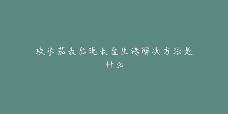 欧米茄表出现表盘生锈解决方法是什么-名表号 欧米茄表出现表盘生锈解决方法是什么