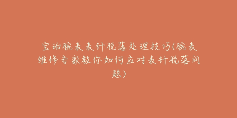 宝珀腕表表针脱落处理技巧(腕表维修专家教你如何应对表针脱落问题)-名表号 宝珀腕表表针脱落处理技巧(腕表维修专家教你如何应对表针脱落问题)