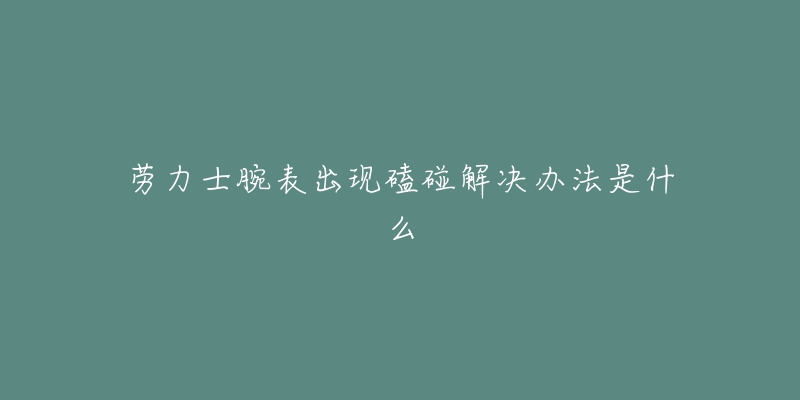 劳力士腕表出现磕碰解决办法是什么-名表号 劳力士腕表出现磕碰解决办法是什么