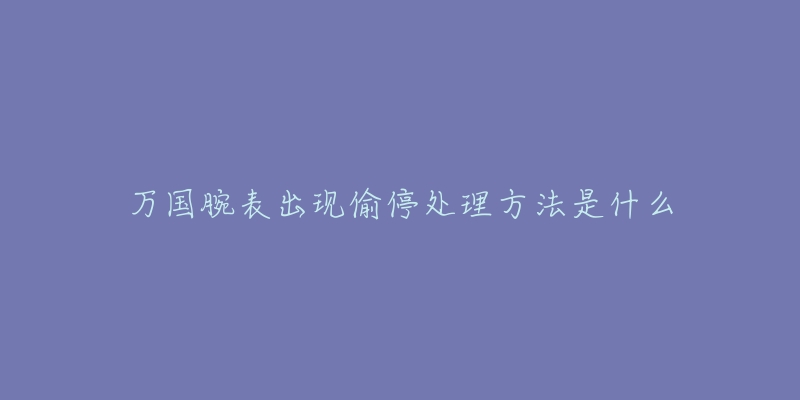 万国腕表出现偷停处理方法是什么-名表号 万国腕表出现偷停处理方法是什么