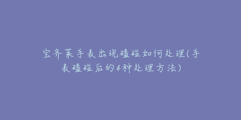 宝齐莱手表出现磕碰如何处理(手表磕碰后的4种处理方法)-名表号 宝齐莱手表出现磕碰如何处理(手表磕碰后的4种处理方法)