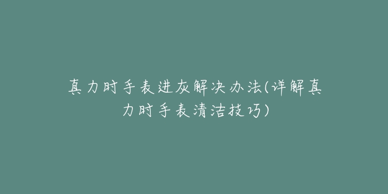 真力时手表进灰解决办法(详解真力时手表清洁技巧)-名表号 真力时手表进灰解决办法(详解真力时手表清洁技巧)