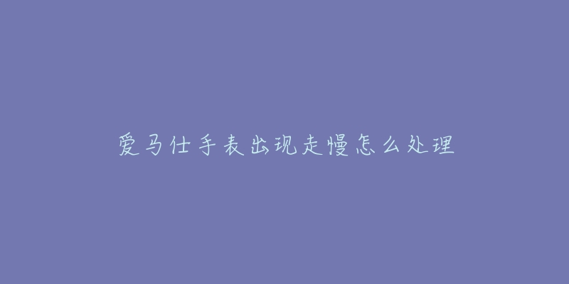 爱马仕手表出现走慢怎么处理-名表号 爱马仕手表出现走慢怎么处理