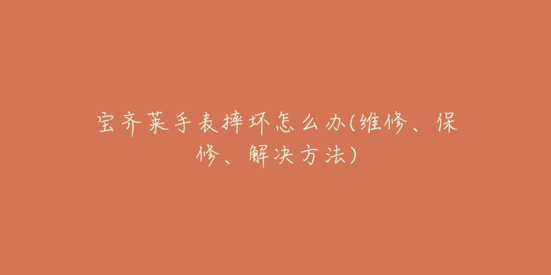 宝齐莱手表摔坏怎么办(维修、保修、解决方法)-名表号 宝齐莱手表摔坏怎么办(维修、保修、解决方法)