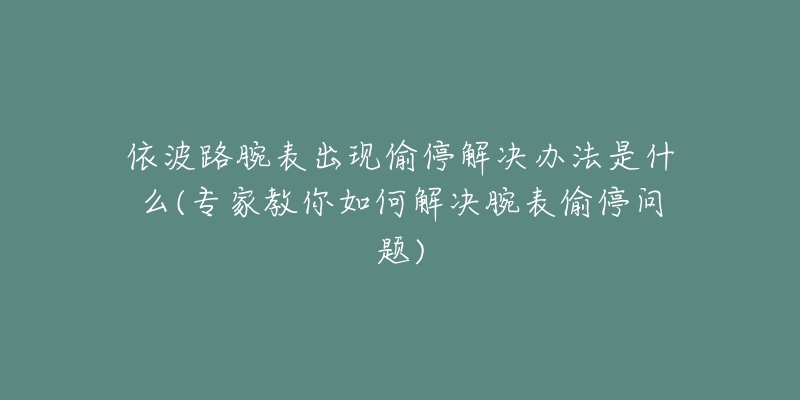 依波路腕表出现偷停解决办法是什么(专家教你如何解决腕表偷停问题)-名表号 依波路腕表出现偷停解决办法是什么(专家教你如何解决腕表偷停问题)