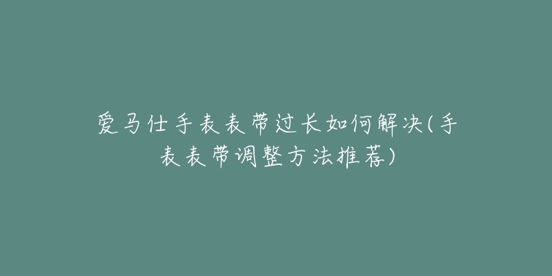 爱马仕手表表带过长如何解决(手表表带调整方法推荐)-名表号 爱马仕手表表带过长如何解决(手表表带调整方法推荐)