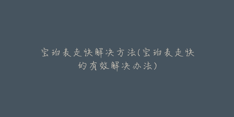 宝珀表走快解决方法(宝珀表走快的有效解决办法)