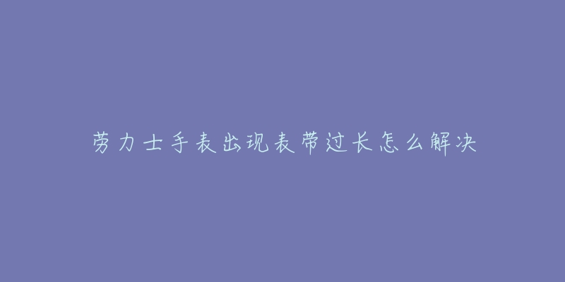 劳力士手表出现表带过长怎么解决-名表号 劳力士手表出现表带过长怎么解决