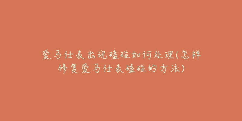 爱马仕表出现磕碰如何处理(怎样修复爱马仕表磕碰的方法)-名表号 爱马仕表出现磕碰如何处理(怎样修复爱马仕表磕碰的方法)