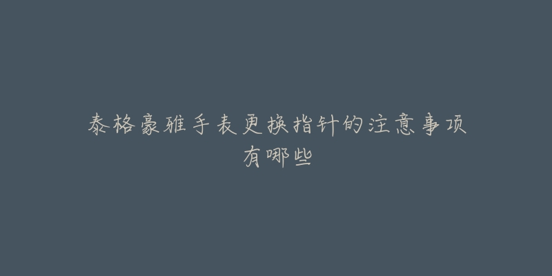 泰格豪雅手表更换指针的注意事项有哪些