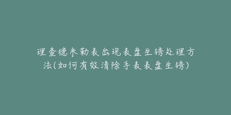 理查德米勒表出现表盘生锈处理方法(如何有效清除手表表盘生锈)