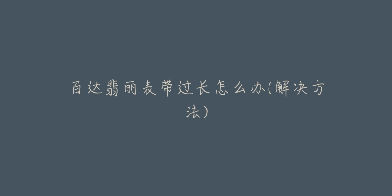 百达翡丽表带过长怎么办(解决方法)