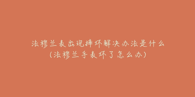法穆兰表出现摔坏解决办法是什么(法穆兰手表坏了怎么办)-名表号 法穆兰表出现摔坏解决办法是什么(法穆兰手表坏了怎么办)