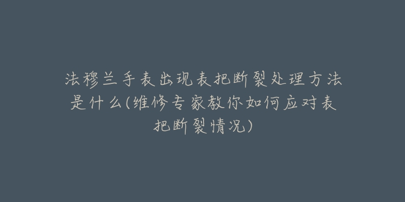 法穆兰手表出现表把断裂处理方法是什么(维修专家教你如何应对表把断裂情况)-名表号 法穆兰手表出现表把断裂处理方法是什么(维修专家教你如何应对表把断裂情况)