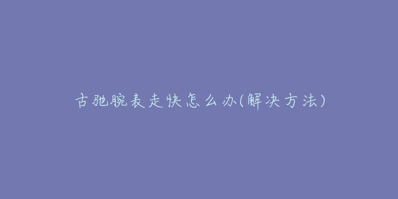 古驰腕表走快怎么办(解决方法)-名表号 古驰腕表走快怎么办(解决方法)