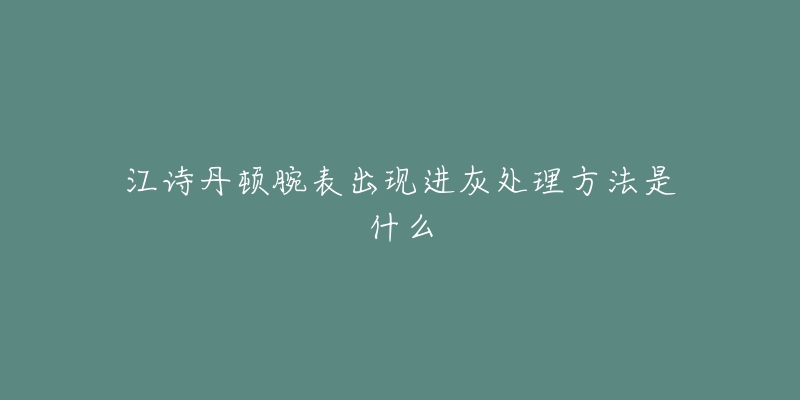 江诗丹顿腕表出现进灰处理方法是什么-名表号 江诗丹顿腕表出现进灰处理方法是什么