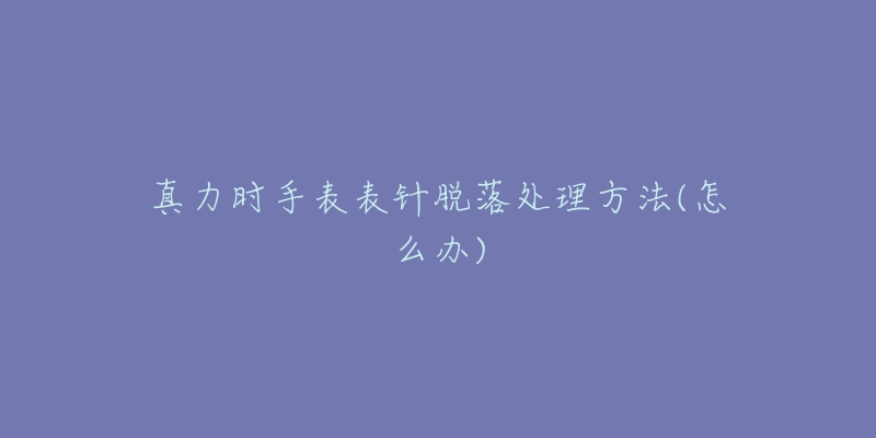 真力时手表表针脱落处理方法(怎么办)-名表号 真力时手表表针脱落处理方法(怎么办)