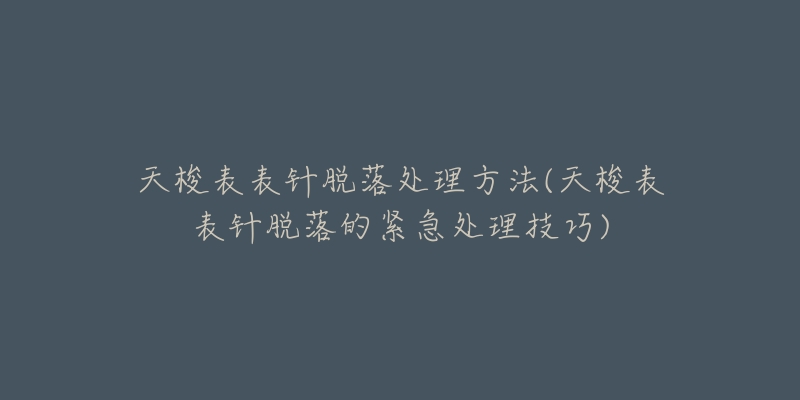 天梭表表针脱落处理方法(天梭表表针脱落的紧急处理技巧)-名表号 天梭表表针脱落处理方法(天梭表表针脱落的紧急处理技巧)