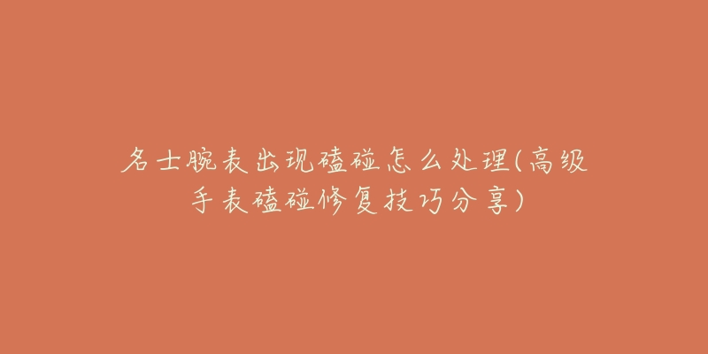 名士腕表出现磕碰怎么处理(高级手表磕碰修复技巧分享)-名表号 名士腕表出现磕碰怎么处理(高级手表磕碰修复技巧分享)