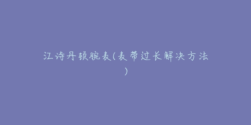 江诗丹顿腕表(表带过长解决方法)-名表号 江诗丹顿腕表(表带过长解决方法)