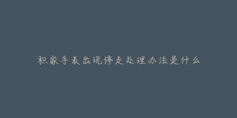积家手表出现停走处理办法是什么-名表号 积家手表出现停走处理办法是什么
