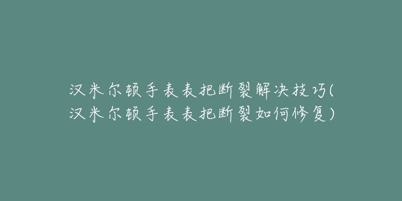 汉米尔顿手表表把断裂解决技巧(汉米尔顿手表表把断裂如何修复)-名表号 汉米尔顿手表表把断裂解决技巧(汉米尔顿手表表把断裂如何修复)