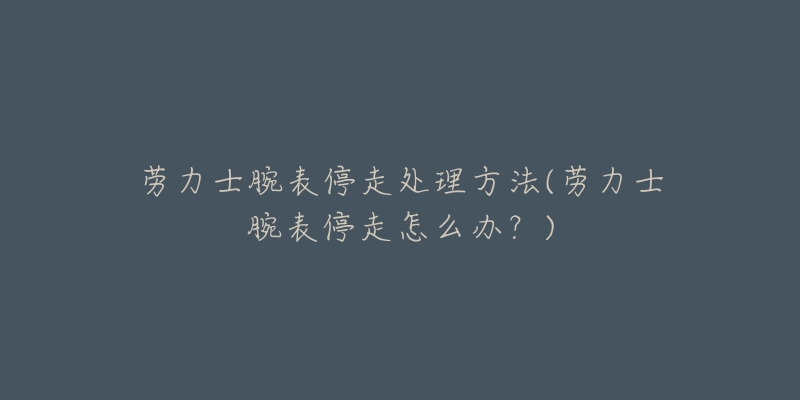 劳力士腕表停走处理方法(劳力士腕表停走怎么办?)-名表号 劳力士腕表停走处理方法(劳力士腕表停走怎么办?)