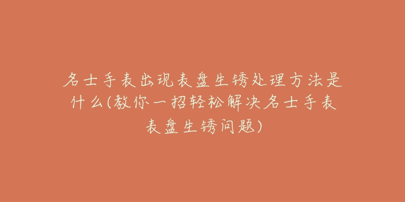 名士手表出现表盘生锈处理方法是什么(教你一招轻松解决名士手表表盘生锈问题)-名表号 名士手表出现表盘生锈处理方法是什么(教你一招轻松解决名士手表表盘生锈问题)