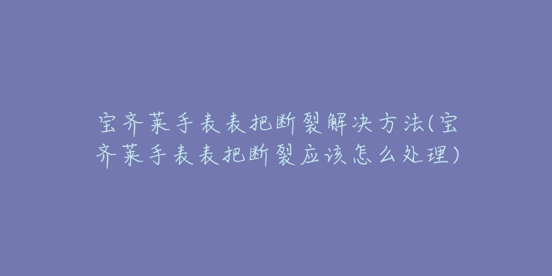 宝齐莱手表表把断裂解决方法(宝齐莱手表表把断裂应该怎么处理)-名表号 宝齐莱手表表把断裂解决方法(宝齐莱手表表把断裂应该怎么处理)