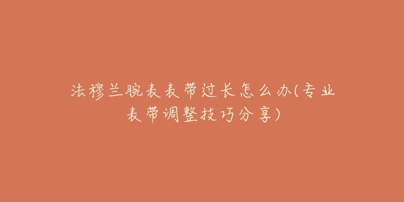 法穆兰腕表表带过长怎么办(专业表带调整技巧分享)-名表号 法穆兰腕表表带过长怎么办(专业表带调整技巧分享)