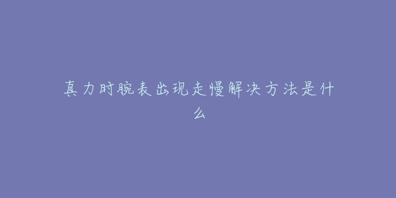 真力时腕表出现走慢解决方法是什么-名表号 真力时腕表出现走慢解决方法是什么