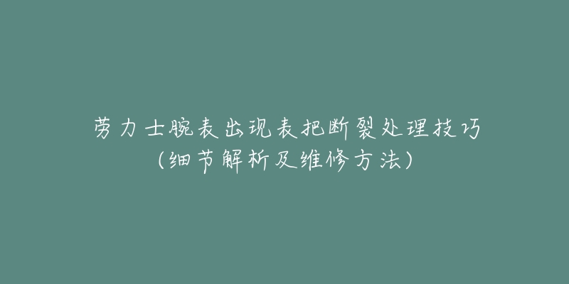劳力士腕表出现表把断裂处理技巧(细节解析及维修方法)-名表号 劳力士腕表出现表把断裂处理技巧(细节解析及维修方法)