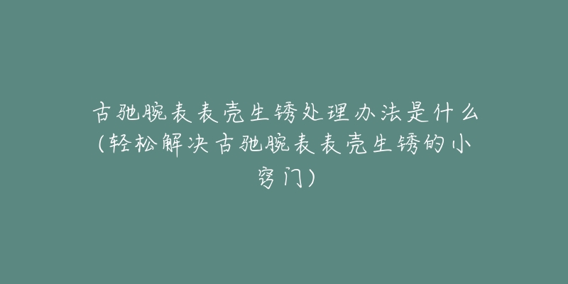 古驰腕表表壳生锈处理办法是什么(轻松解决古驰腕表表壳生锈的小窍门)-名表号 古驰腕表表壳生锈处理办法是什么(轻松解决古驰腕表表壳生锈的小窍门)