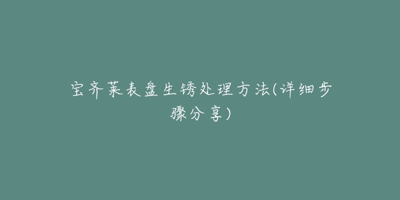 宝齐莱表盘生锈处理方法(详细步骤分享)-名表号 宝齐莱表盘生锈处理方法(详细步骤分享)