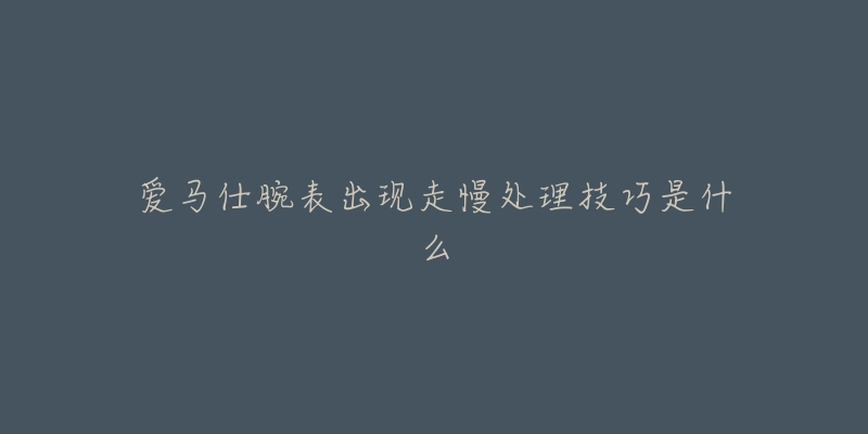 爱马仕腕表出现走慢处理技巧是什么-名表号 爱马仕腕表出现走慢处理技巧是什么
