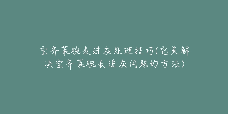 宝齐莱腕表进灰处理技巧(完美解决宝齐莱腕表进灰问题的方法)-名表号 宝齐莱腕表进灰处理技巧(完美解决宝齐莱腕表进灰问题的方法)