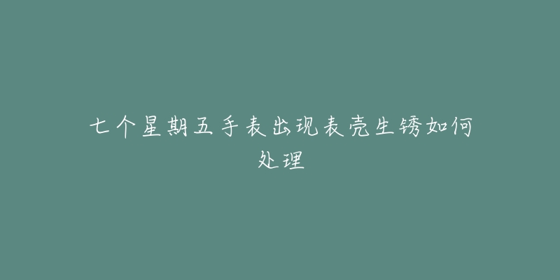 七个星期五手表出现表壳生锈如何处理-名表号 七个星期五手表出现表壳生锈如何处理