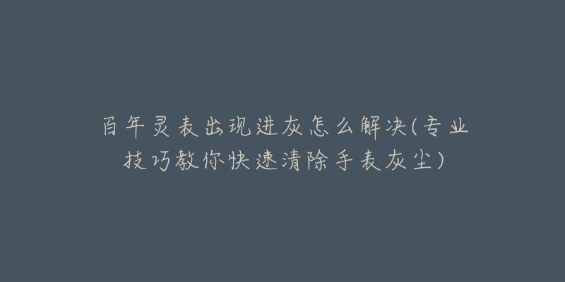百年灵表出现进灰怎么解决(专业技巧教你快速清除手表灰尘)-名表号 百年灵表出现进灰怎么解决(专业技巧教你快速清除手表灰尘)